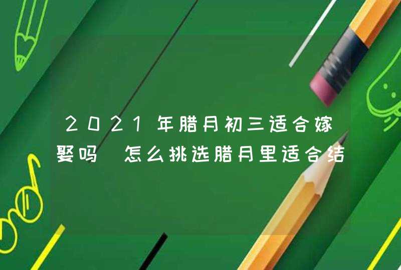 2021年腊月初三适合嫁娶吗 怎么挑选腊月里适合结婚的日子